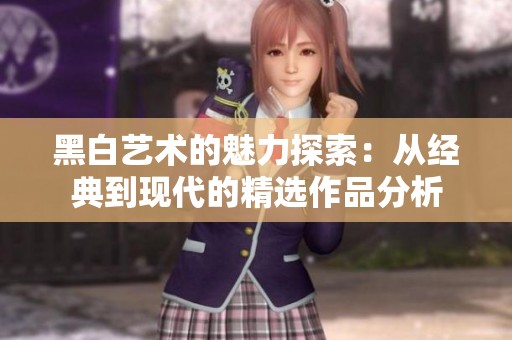 黑白艺术的魅力探索：从经典到现代的精选作品分析
