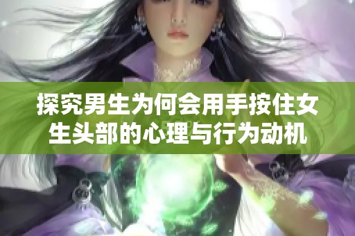 探究男生为何会用手按住女生头部的心理与行为动机