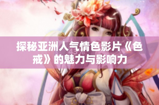 探秘亚洲人气情色影片《色戒》的魅力与影响力