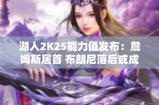 湖人2K25能力值发布：詹姆斯居首 布朗尼落后或成引援新机遇