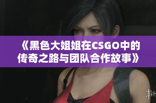 《黑色大姐姐在CSGO中的传奇之路与团队合作故事》