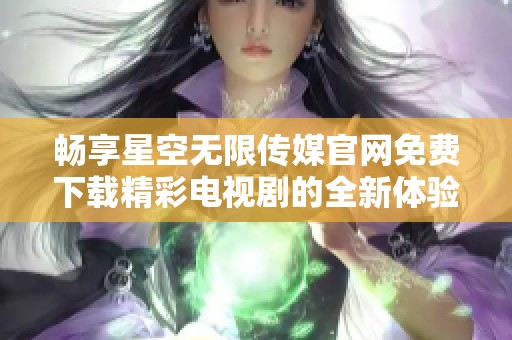 畅享星空无限传媒官网免费下载精彩电视剧的全新体验