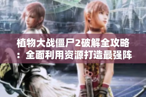 植物大战僵尸2破解全攻略：全面利用资源打造最强阵容技巧