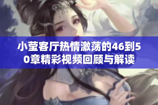 小莹客厅热情激荡的46到50章精彩视频回顾与解读