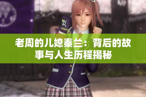 老周的儿媳秦兰：背后的故事与人生历程揭秘