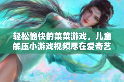 轻松愉快的菜菜游戏，儿童解压小游戏视频尽在爱奇艺
