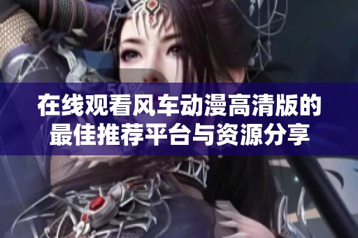 在线观看风车动漫高清版的最佳推荐平台与资源分享