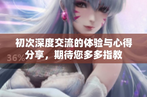 初次深度交流的体验与心得分享，期待您多多指教