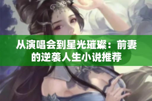 从演唱会到星光璀璨：前妻的逆袭人生小说推荐
