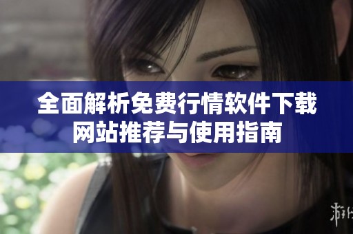 全面解析免费行情软件下载网站推荐与使用指南