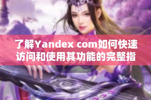 了解Yandex com如何快速访问和使用其功能的完整指南