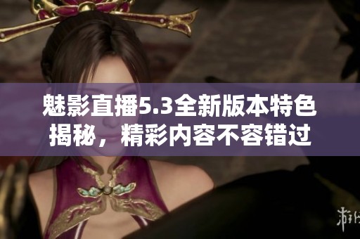魅影直播5.3全新版本特色揭秘，精彩内容不容错过