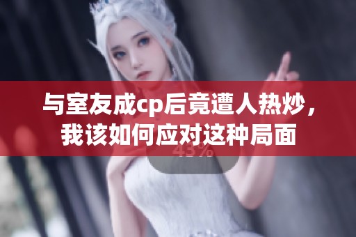 与室友成cp后竟遭人热炒，我该如何应对这种局面