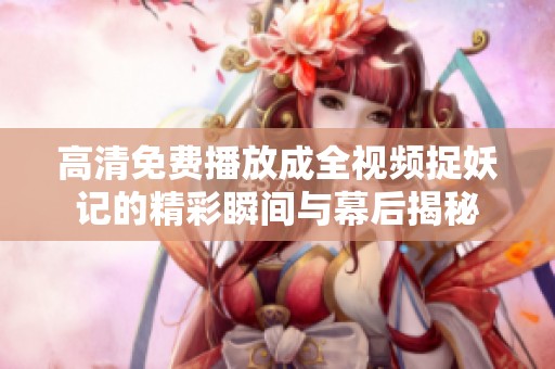 高清免费播放成全视频捉妖记的精彩瞬间与幕后揭秘