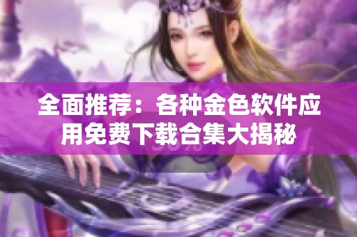 全面推荐：各种金色软件应用免费下载合集大揭秘