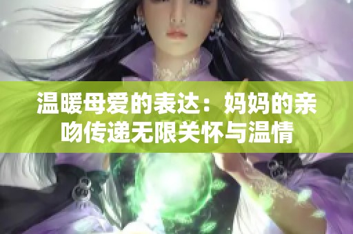 温暖母爱的表达：妈妈的亲吻传递无限关怀与温情