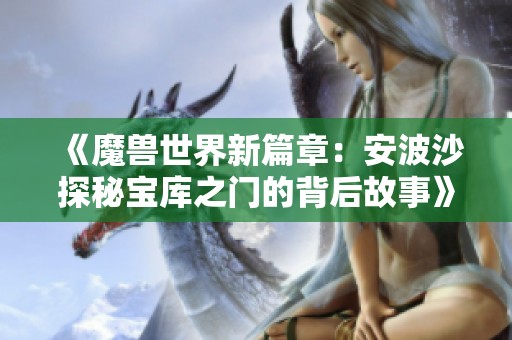 《魔兽世界新篇章：安波沙探秘宝库之门的背后故事》