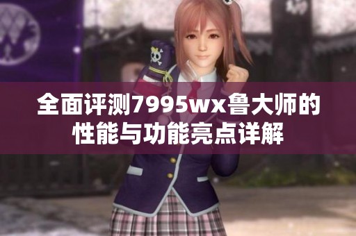 全面评测7995wx鲁大师的性能与功能亮点详解