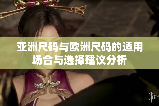 亚洲尺码与欧洲尺码的适用场合与选择建议分析
