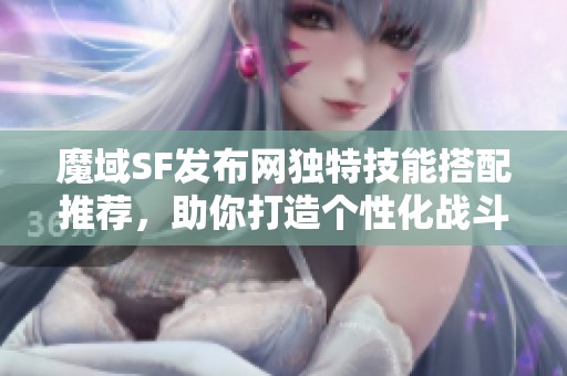 魔域SF发布网独特技能搭配推荐，助你打造个性化战斗风格