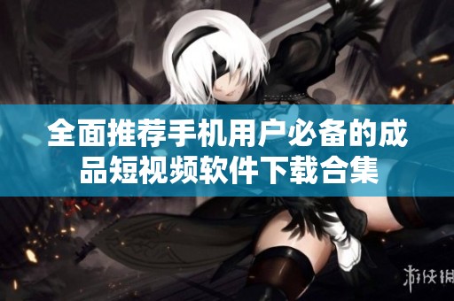 全面推荐手机用户必备的成品短视频软件下载合集