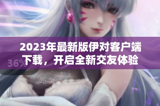 2023年最新版伊对客户端下载，开启全新交友体验
