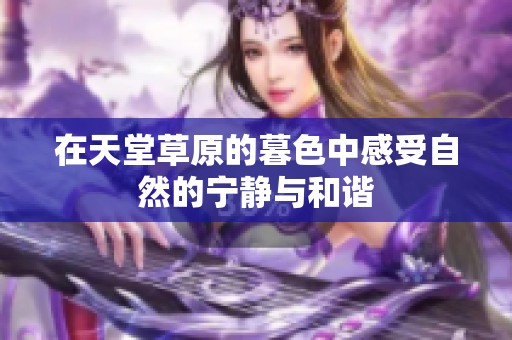 在天堂草原的暮色中感受自然的宁静与和谐