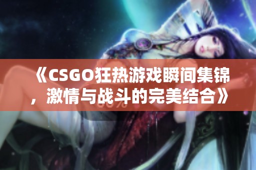 《CSGO狂热游戏瞬间集锦，激情与战斗的完美结合》