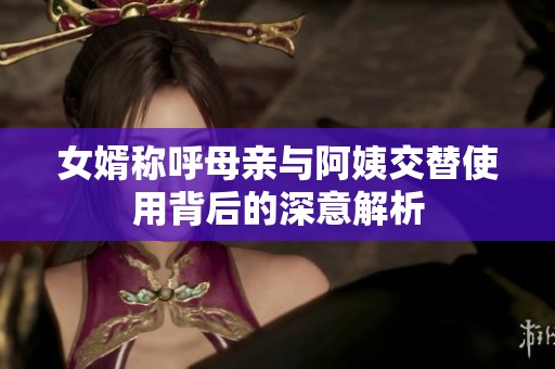 女婿称呼母亲与阿姨交替使用背后的深意解析