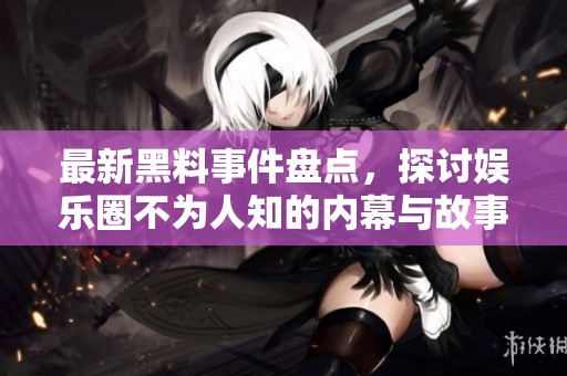 最新黑料事件盘点，探讨娱乐圈不为人知的内幕与故事