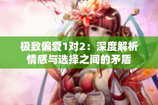 极致偏爱1对2：深度解析情感与选择之间的矛盾