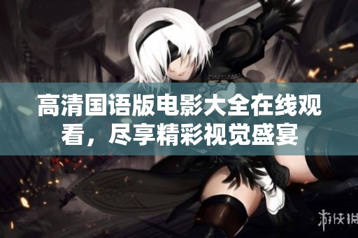 高清国语版电影大全在线观看，尽享精彩视觉盛宴