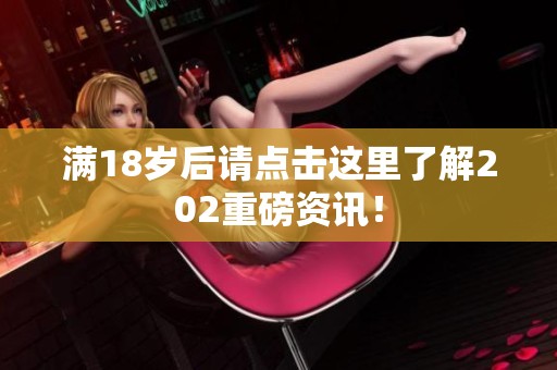 满18岁后请点击这里了解202重磅资讯！