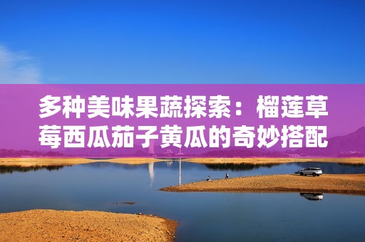 多种美味果蔬探索：榴莲草莓西瓜茄子黄瓜的奇妙搭配与营养价值