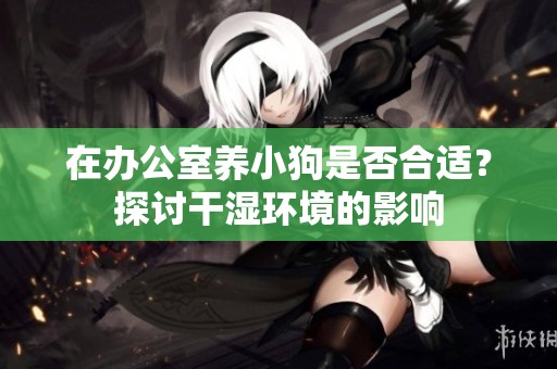 在办公室养小狗是否合适？探讨干湿环境的影响