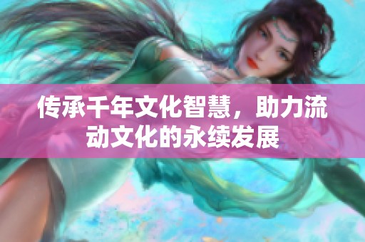 传承千年文化智慧，助力流动文化的永续发展