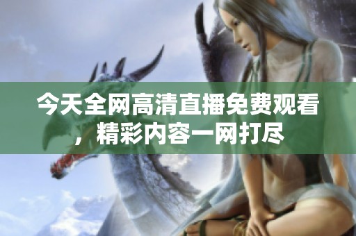 今天全网高清直播免费观看，精彩内容一网打尽