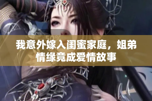 我意外嫁入闺蜜家庭，姐弟情缘竟成爱情故事