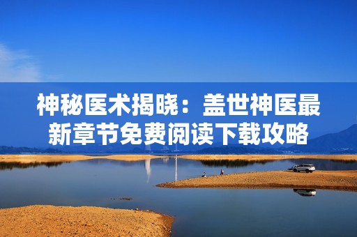 神秘医术揭晓：盖世神医最新章节免费阅读下载攻略
