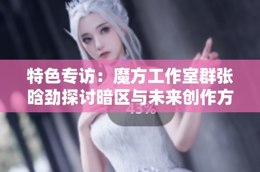 特色专访：魔方工作室群张晗劲探讨暗区与未来创作方向
