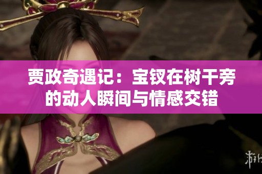贾政奇遇记：宝钗在树干旁的动人瞬间与情感交错
