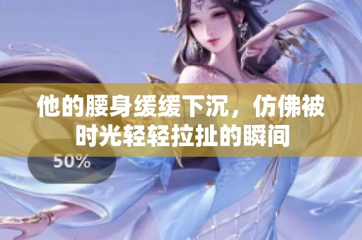 他的腰身缓缓下沉，仿佛被时光轻轻拉扯的瞬间