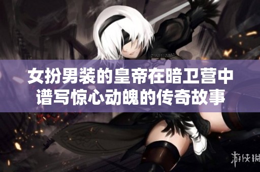 女扮男装的皇帝在暗卫营中谱写惊心动魄的传奇故事