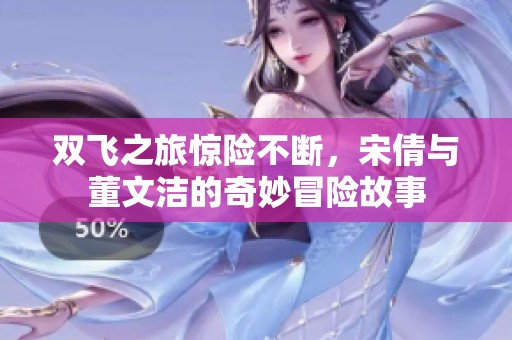 双飞之旅惊险不断，宋倩与董文洁的奇妙冒险故事