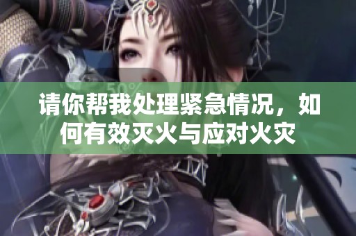 请你帮我处理紧急情况，如何有效灭火与应对火灾