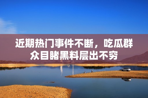 近期热门事件不断，吃瓜群众目睹黑料层出不穷