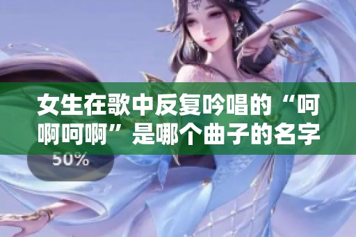 女生在歌中反复吟唱的“呵啊呵啊”是哪个曲子的名字呢