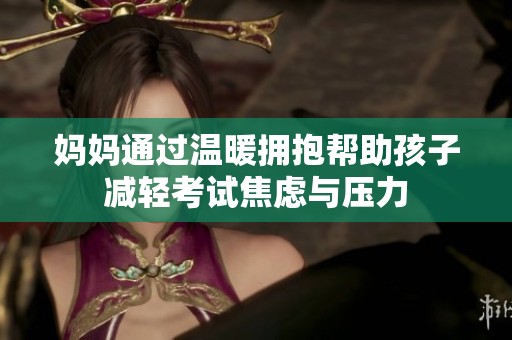 妈妈通过温暖拥抱帮助孩子减轻考试焦虑与压力