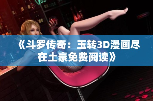 《斗罗传奇：玉转3D漫画尽在土豪免费阅读》