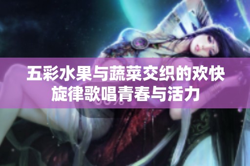 五彩水果与蔬菜交织的欢快旋律歌唱青春与活力